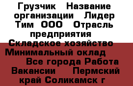 Грузчик › Название организации ­ Лидер Тим, ООО › Отрасль предприятия ­ Складское хозяйство › Минимальный оклад ­ 20 000 - Все города Работа » Вакансии   . Пермский край,Соликамск г.